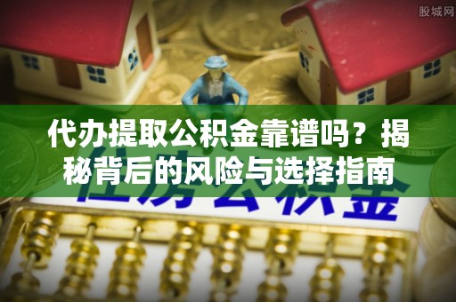 茶陵代办提取公积金靠谱吗？揭秘背后的风险与选择指南