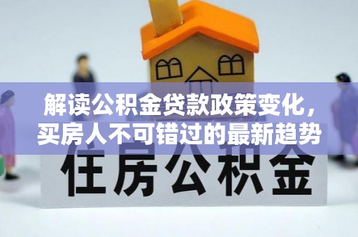 茶陵解读公积金贷款政策变化，买房人不可错过的最新趋势