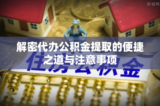 茶陵解密代办公积金提取的便捷之道与注意事项