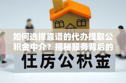 茶陵如何选择靠谱的代办提取公积金中介？揭秘服务背后的真相