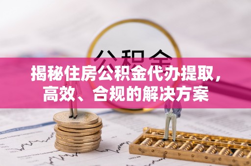 茶陵揭秘住房公积金代办提取，高效、合规的解决方案