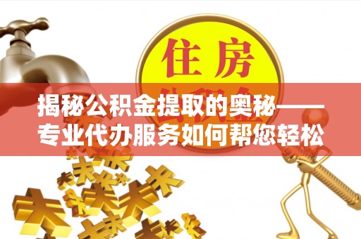 茶陵揭秘公积金提取的奥秘——专业代办服务如何帮您轻松搞定