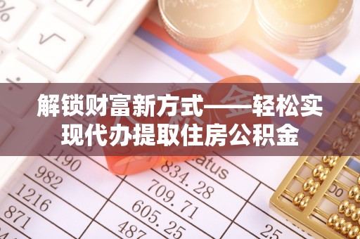 茶陵解锁财富新方式——轻松实现代办提取住房公积金