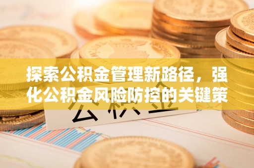 茶陵探索公积金管理新路径，强化公积金风险防控的关键策略