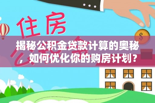 茶陵揭秘公积金贷款计算的奥秘，如何优化你的购房计划？