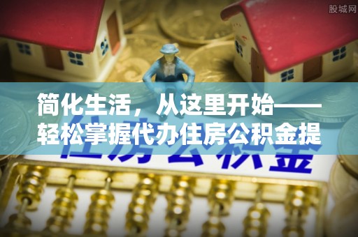 茶陵简化生活，从这里开始——轻松掌握代办住房公积金提取全流程