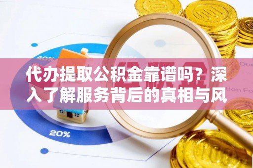 茶陵代办提取公积金靠谱吗？深入了解服务背后的真相与风险