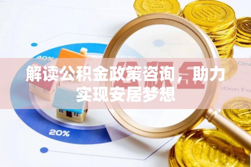 茶陵解读公积金政策咨询，助力实现安居梦想