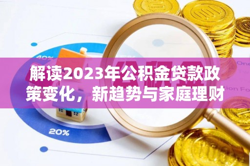 茶陵解读2023年公积金贷款政策变化，新趋势与家庭理财规划