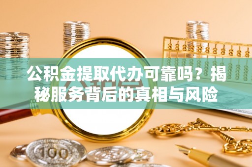 茶陵公积金提取代办可靠吗？揭秘服务背后的真相与风险