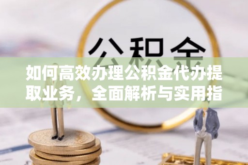 茶陵如何高效办理公积金代办提取业务，全面解析与实用指南