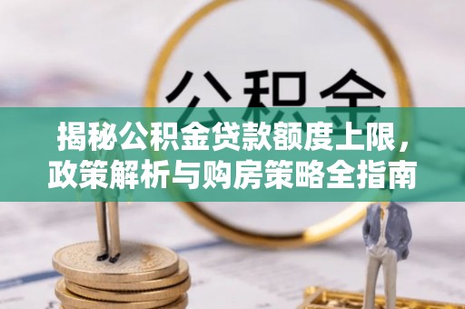 茶陵揭秘公积金贷款额度上限，政策解析与购房策略全指南