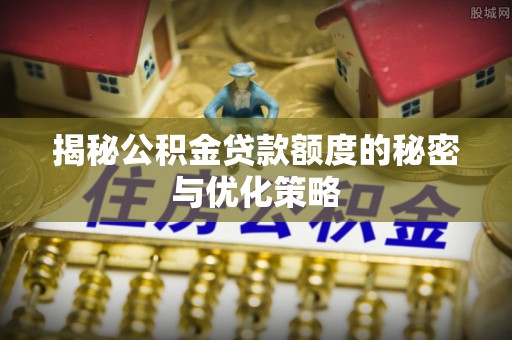 茶陵揭秘公积金贷款额度的秘密与优化策略
