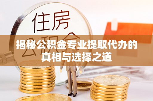 茶陵揭秘公积金专业提取代办的真相与选择之道