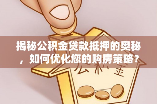茶陵揭秘公积金贷款抵押的奥秘，如何优化您的购房策略？