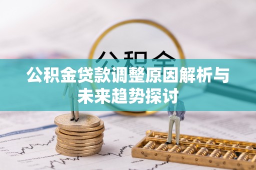 茶陵公积金贷款调整原因解析与未来趋势探讨