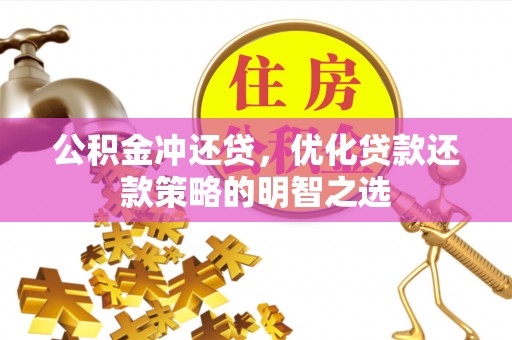 茶陵公积金冲还贷，优化贷款还款策略的明智之选