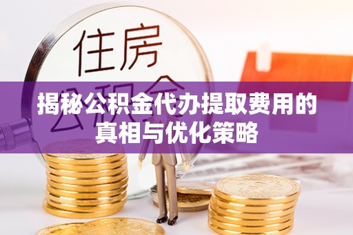 茶陵揭秘公积金代办提取费用的真相与优化策略