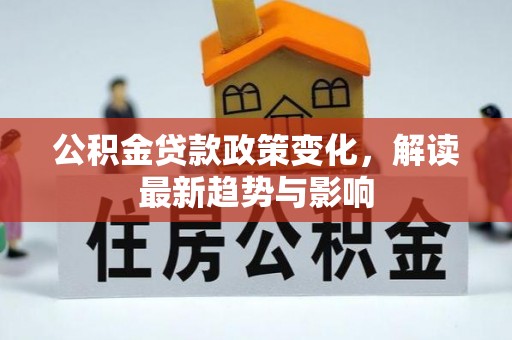 茶陵公积金贷款政策变化，解读最新趋势与影响