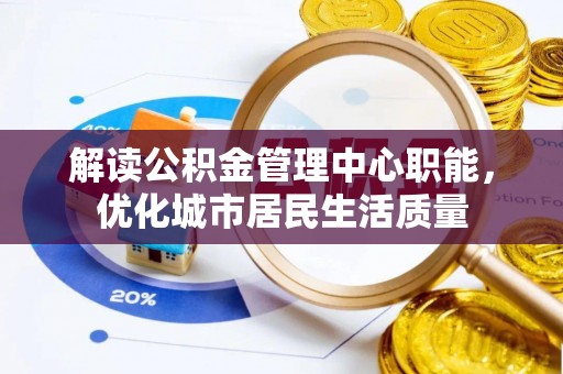 茶陵解读公积金管理中心职能，优化城市居民生活质量