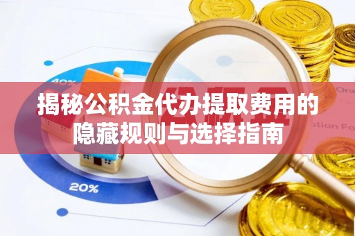 茶陵揭秘公积金代办提取费用的隐藏规则与选择指南