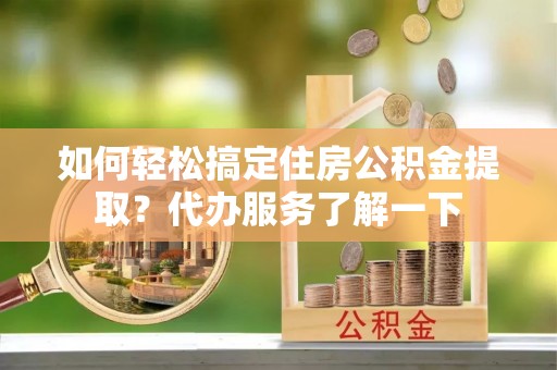 茶陵如何轻松搞定住房公积金提取？代办服务了解一下