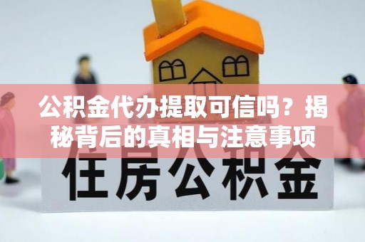 茶陵公积金代办提取可信吗？揭秘背后的真相与注意事项