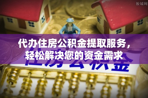 茶陵代办住房公积金提取服务，轻松解决您的资金需求
