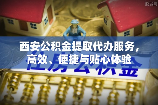 茶陵西安公积金提取代办服务，高效、便捷与贴心体验