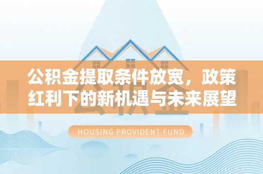 茶陵公积金提取条件放宽，政策红利下的新机遇与未来展望