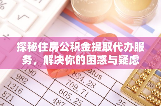 茶陵探秘住房公积金提取代办服务，解决你的困惑与疑虑