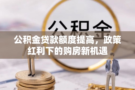 茶陵公积金贷款额度提高，政策红利下的购房新机遇