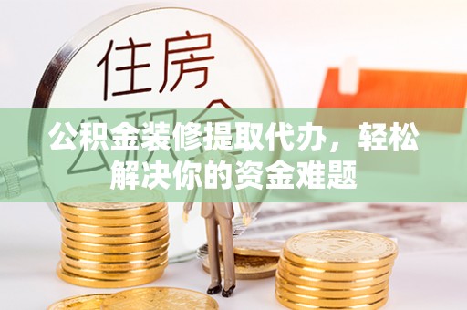 茶陵公积金装修提取代办，轻松解决你的资金难题