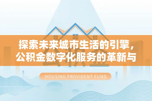 茶陵探索未来城市生活的引擎，公积金数字化服务的革新与实践