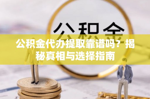 茶陵公积金代办提取靠谱吗？揭秘真相与选择指南