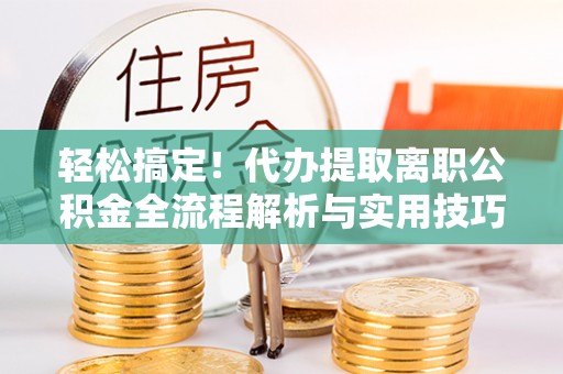 茶陵轻松搞定！代办提取离职公积金全流程解析与实用技巧