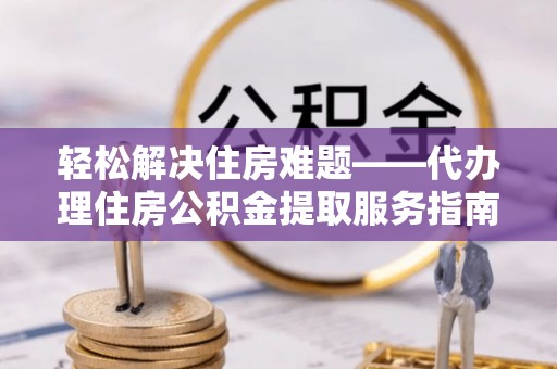 茶陵轻松解决住房难题——代办理住房公积金提取服务指南