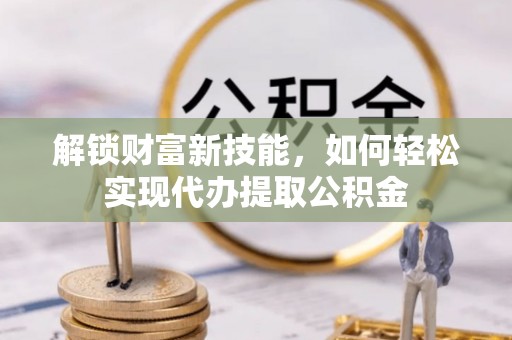 茶陵解锁财富新技能，如何轻松实现代办提取公积金