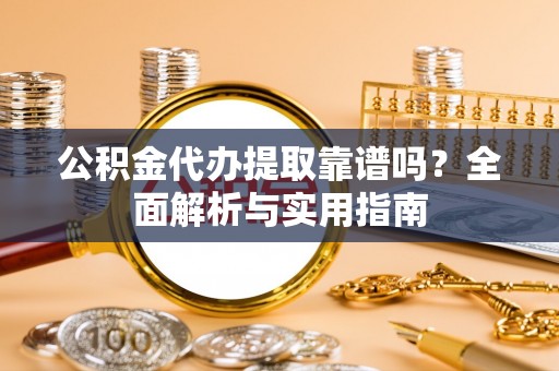 茶陵公积金代办提取靠谱吗？全面解析与实用指南