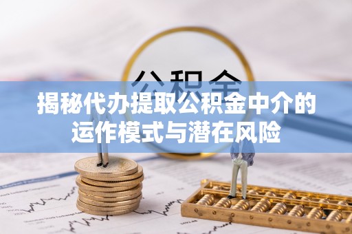 茶陵揭秘代办提取公积金中介的运作模式与潜在风险