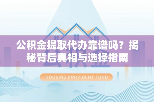 茶陵公积金提取代办靠谱吗？揭秘背后真相与选择指南