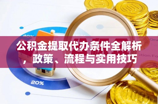 茶陵公积金提取代办条件全解析，政策、流程与实用技巧