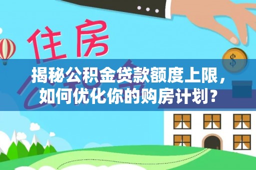 茶陵揭秘公积金贷款额度上限，如何优化你的购房计划？