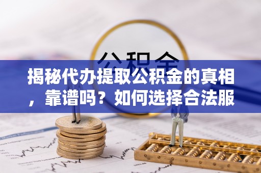 茶陵揭秘代办提取公积金的真相，靠谱吗？如何选择合法服务？