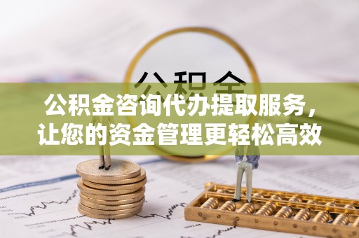 茶陵公积金咨询代办提取服务，让您的资金管理更轻松高效