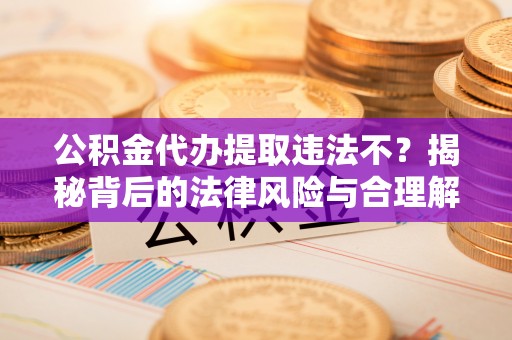 茶陵公积金代办提取违法不？揭秘背后的法律风险与合理解决方案