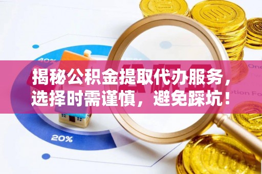 茶陵揭秘公积金提取代办服务，选择时需谨慎，避免踩坑！