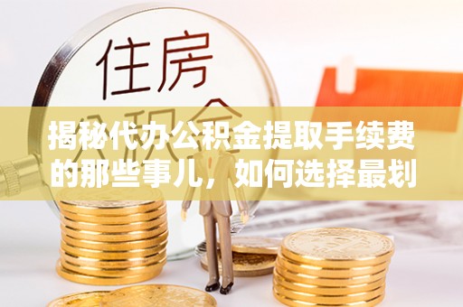 茶陵揭秘代办公积金提取手续费的那些事儿，如何选择最划算的服务？