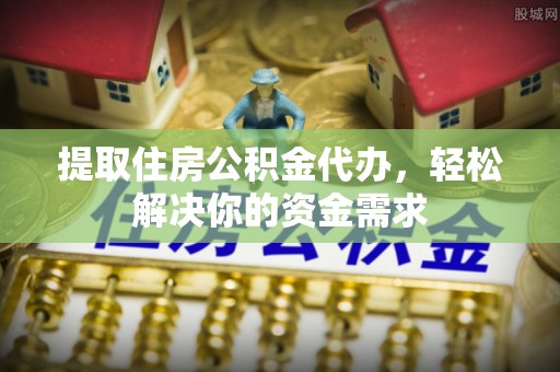 茶陵提取住房公积金代办，轻松解决你的资金需求