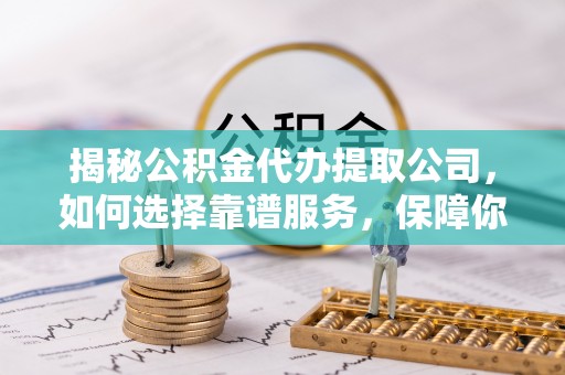 茶陵揭秘公积金代办提取公司，如何选择靠谱服务，保障你的资金安全